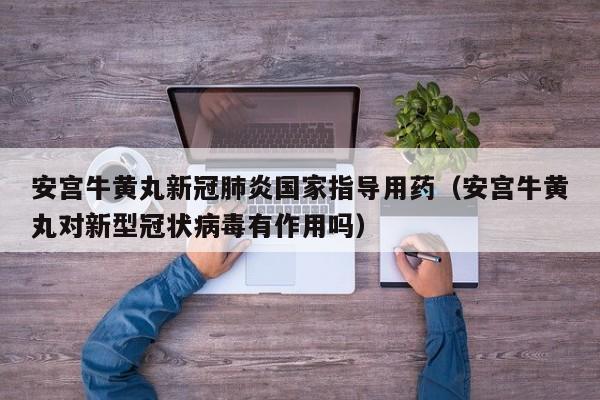 安宫牛黄丸新冠肺炎国家指导用药（安宫牛黄丸对新型冠状病毒有作用吗）