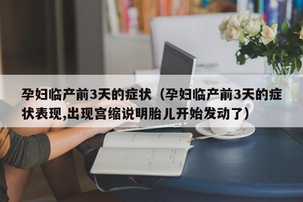 孕妇临产前3天的症状（孕妇临产前3天的症状表现,出现宫缩说明胎儿开始发动了）