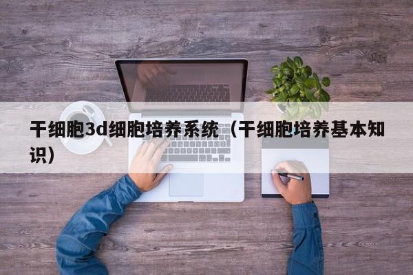 干细胞3d细胞培养系统（干细胞培养基本知识）