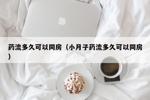 药流多久可以同房（小月子药流多久可以同房）