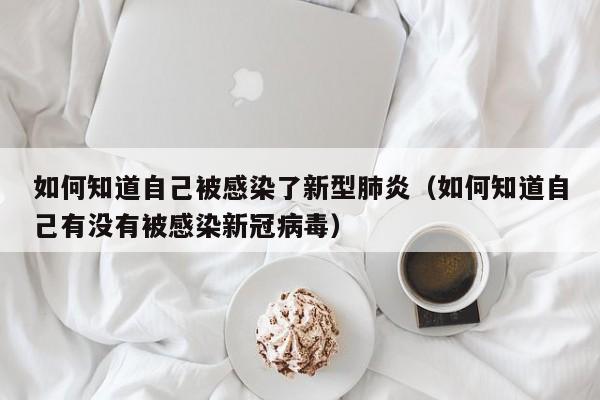 如何知道自己被感染了新型肺炎（如何知道自己有没有被感染新冠病毒）