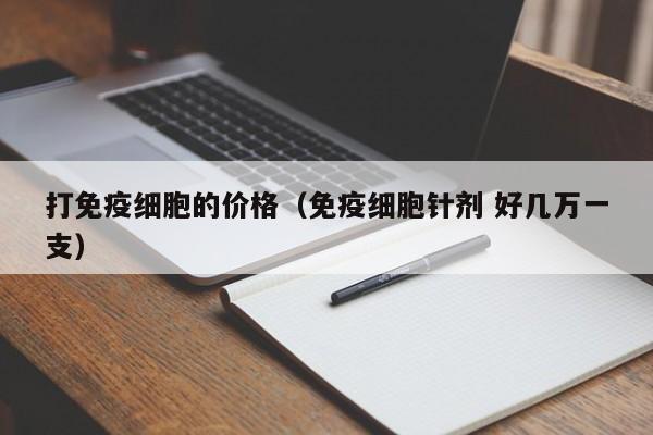 打免疫细胞的价格（免疫细胞针剂 好几万一支）