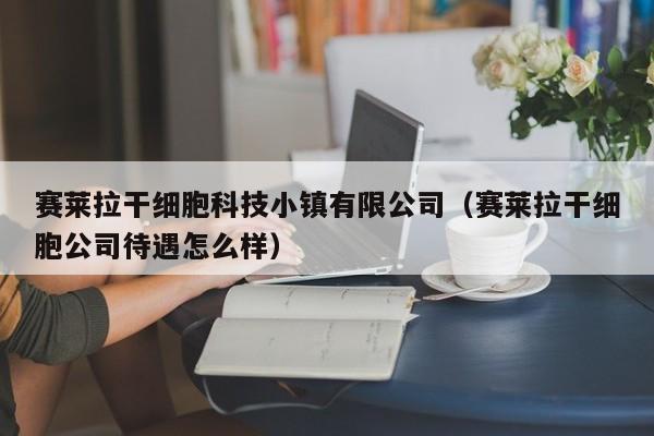 赛莱拉干细胞科技小镇有限公司（赛莱拉干细胞公司待遇怎么样）