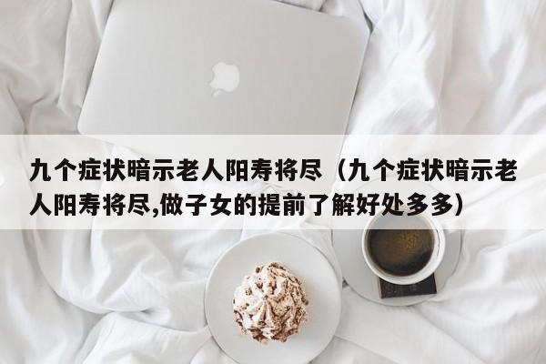 九个症状暗示老人阳寿将尽（九个症状暗示老人阳寿将尽,做子女的提前了解好处多多）