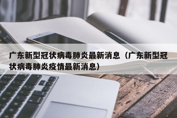 广东新型冠状病毒肺炎最新消息（广东新型冠状病毒肺炎疫情最新消息）