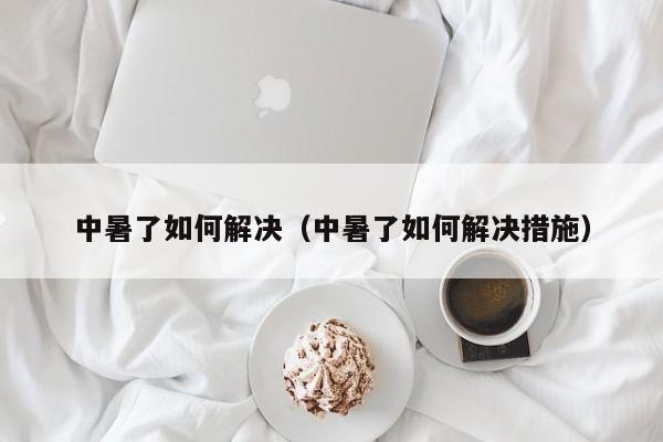 中暑了如何解决（中暑了如何解决措施）