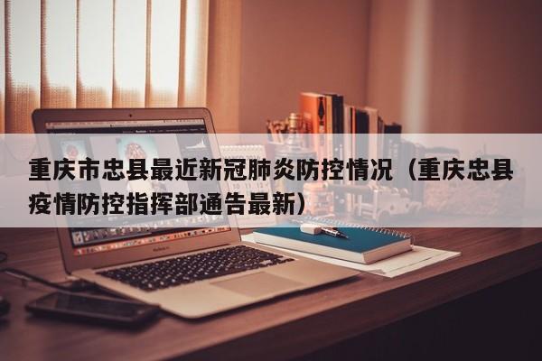 重庆市忠县最近新冠肺炎防控情况（重庆忠县疫情防控指挥部通告最新）