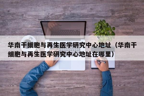 华南干细胞与再生医学研究中心地址（华南干细胞与再生医学研究中心地址在哪里）