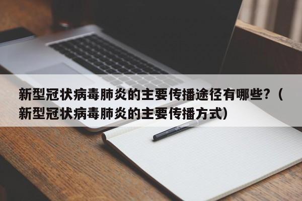 新型冠状病毒肺炎的主要传播途径有哪些?（新型冠状病毒肺炎的主要传播方式）