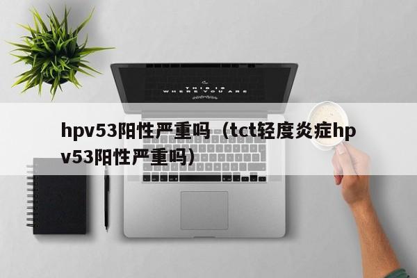 hpv53阳性严重吗（tct轻度炎症hpv53阳性严重吗）