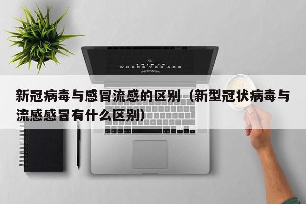 新冠病毒与感冒流感的区别（新型冠状病毒与流感感冒有什么区别）