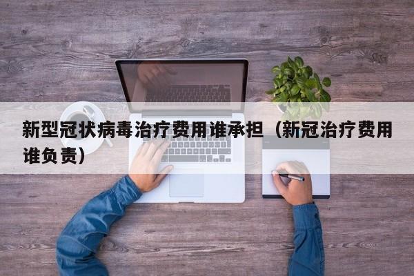 新型冠状病毒治疗费用谁承担（新冠治疗费用谁负责）