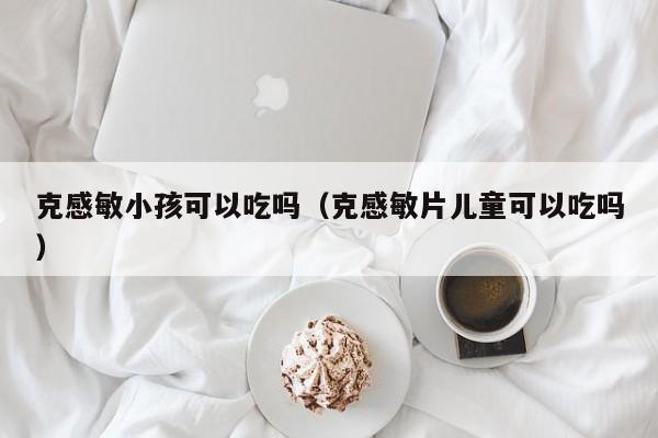 克感敏小孩可以吃吗（克感敏片儿童可以吃吗）