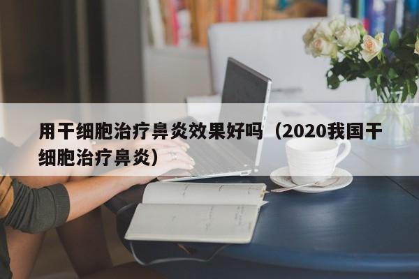 用干细胞治疗鼻炎效果好吗（2020我国干细胞治疗鼻炎）