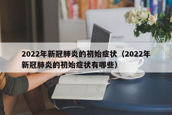 2022年新冠肺炎的初始症状（2022年新冠肺炎的初始症状有哪些）