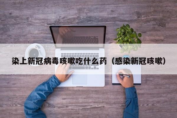 染上新冠病毒咳嗽吃什么药（感染新冠咳嗽）