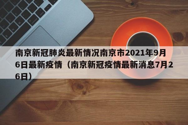 南京新冠肺炎最新情况南京市2021年9月6日最新疫情（南京新冠疫情最新消息7月26日）