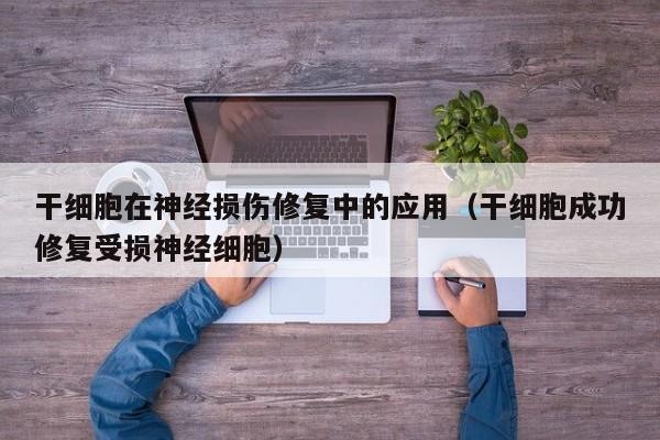 干细胞在神经损伤修复中的应用（干细胞成功修复受损神经细胞）