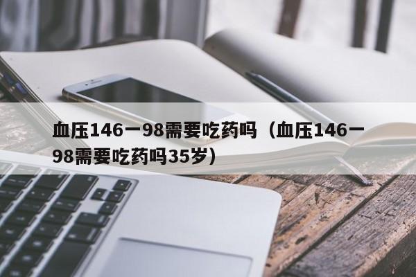 血压146一98需要吃药吗（血压146一98需要吃药吗35岁）