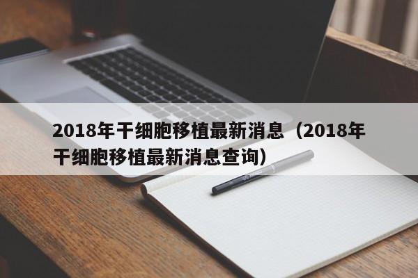 2018年干细胞移植最新消息（2018年干细胞移植最新消息查询）