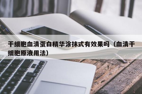 干细胞血清蛋白精华涂抹式有效果吗（血清干细胞原液用法）