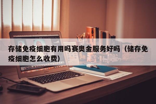 存储免疫细胞有用吗赛奥金服务好吗（储存免疫细胞怎么收费）