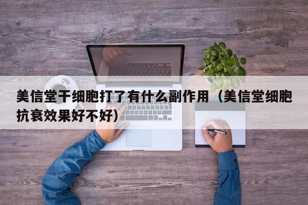 美信堂干细胞打了有什么副作用（美信堂细胞抗衰效果好不好）