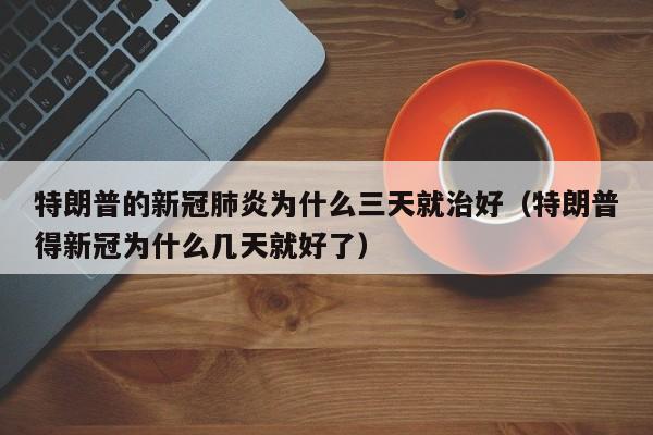 特朗普的新冠肺炎为什么三天就治好（特朗普得新冠为什么几天就好了）