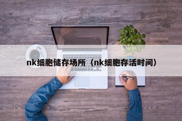 nk细胞储存场所（nk细胞存活时间）