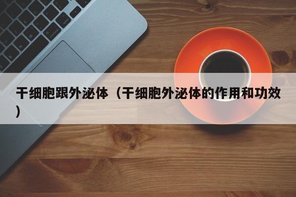 干细胞跟外泌体（干细胞外泌体的作用和功效）