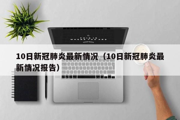 10日新冠肺炎最新情况（10日新冠肺炎最新情况报告）