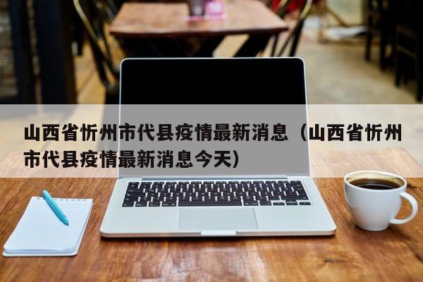 山西省忻州市代县疫情最新消息（山西省忻州市代县疫情最新消息今天）