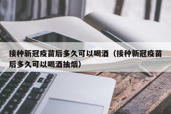 接种新冠疫苗后多久可以喝酒（接种新冠疫苗后多久可以喝酒抽烟）