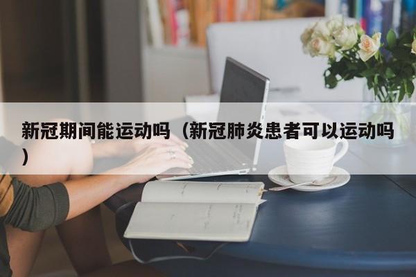 新冠期间能运动吗（新冠肺炎患者可以运动吗）