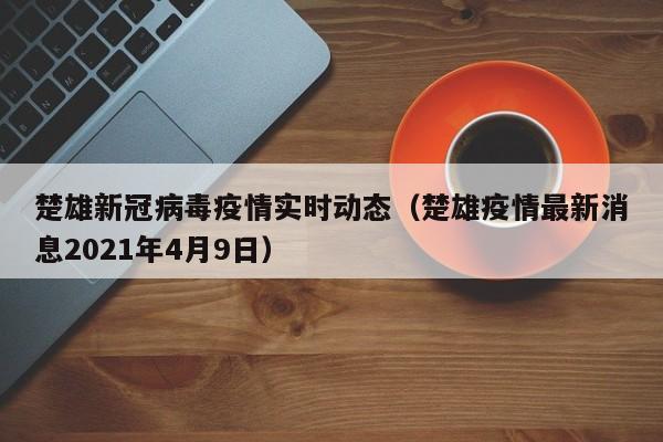 楚雄新冠病毒疫情实时动态（楚雄疫情最新消息2021年4月9日）