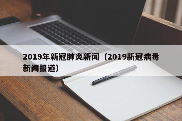 2019年新冠肺炎新闻（2019新冠病毒新闻报道）