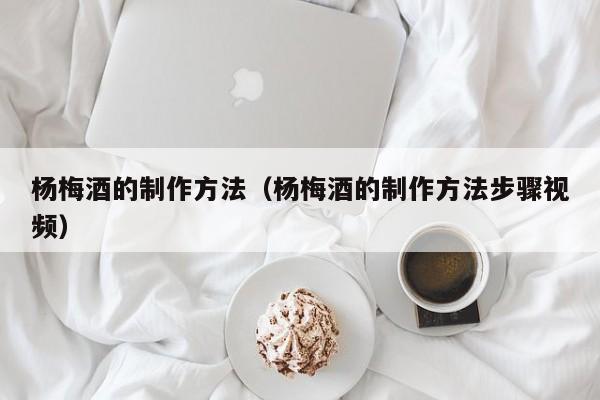 杨梅酒的制作方法（杨梅酒的制作方法步骤视频）