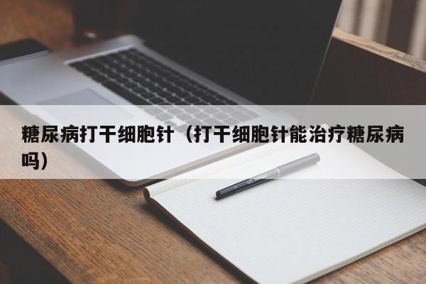 糖尿病打干细胞针（打干细胞针能治疗糖尿病吗）