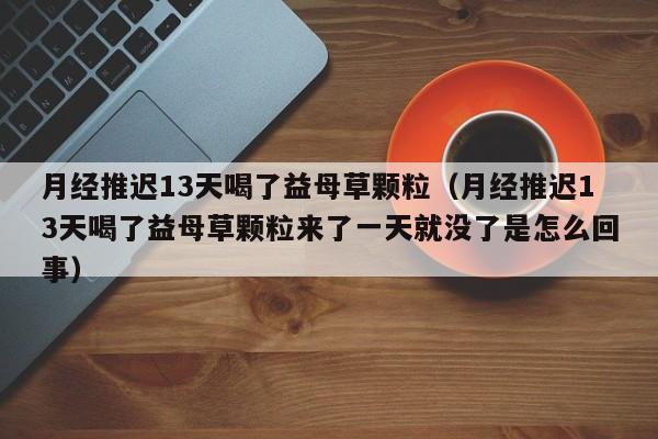 月经推迟13天喝了益母草颗粒（月经推迟13天喝了益母草颗粒来了一天就没了是怎么回事）