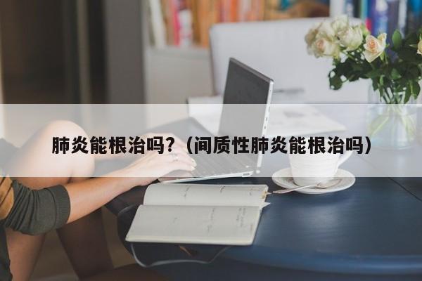 肺炎能根治吗?（间质性肺炎能根治吗）