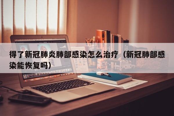 得了新冠肺炎肺部感染怎么治疗（新冠肺部感染能恢复吗）