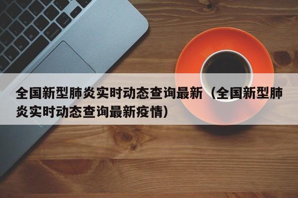 全国新型肺炎实时动态查询最新（全国新型肺炎实时动态查询最新疫情）