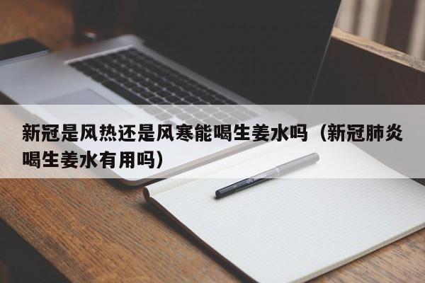 新冠是风热还是风寒能喝生姜水吗（新冠肺炎喝生姜水有用吗）