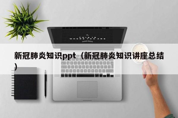 新冠肺炎知识ppt（新冠肺炎知识讲座总结）