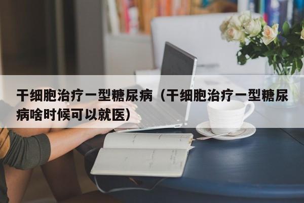 干细胞治疗一型糖尿病（干细胞治疗一型糖尿病啥时候可以就医）