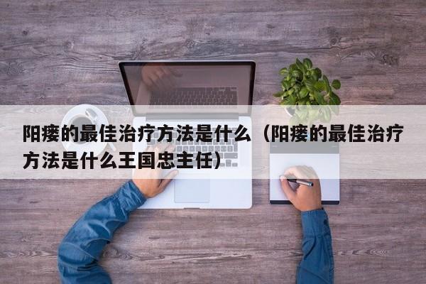 阳瘘的最佳治疗方法是什么（阳瘘的最佳治疗方法是什么王国忠主任）