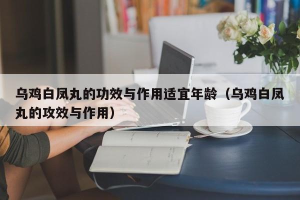 乌鸡白凤丸的功效与作用适宜年龄（乌鸡白凤丸的攻效与作用）