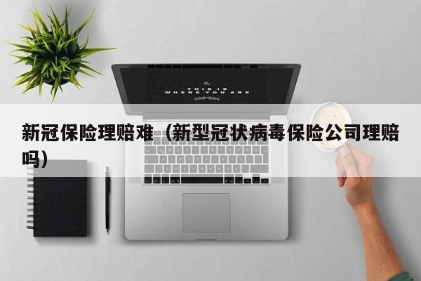 新冠保险理赔难（新型冠状病毒保险公司理赔吗）