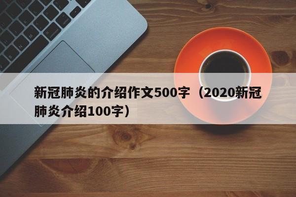 新冠肺炎的介绍作文500字（2020新冠肺炎介绍100字）