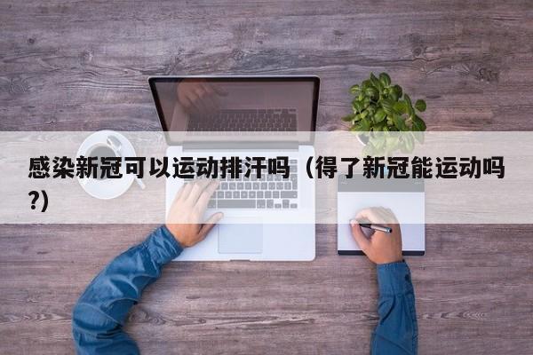 感染新冠可以运动排汗吗（得了新冠能运动吗?）